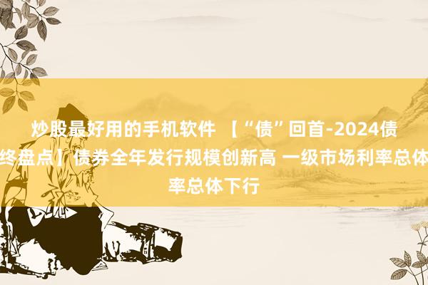 炒股最好用的手机软件 【“债”回首-2024债市年终盘点】债券全年发行规模创新高 一级市场利率总体下行