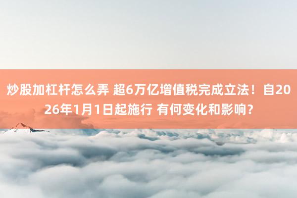 炒股加杠杆怎么弄 超6万亿增值税完成立法！自2026年1月1日起施行 有何变化和影响？