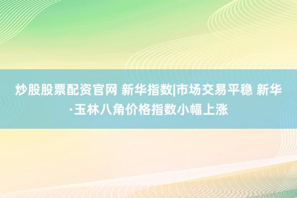 炒股股票配资官网 新华指数|市场交易平稳 新华·玉林八角价格指数小幅上涨