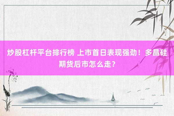 炒股杠杆平台排行榜 上市首日表现强劲！多晶硅期货后市怎么走？