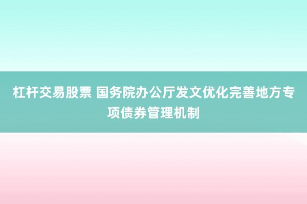 杠杆交易股票 国务院办公厅发文优化完善地方专项债券管理机制