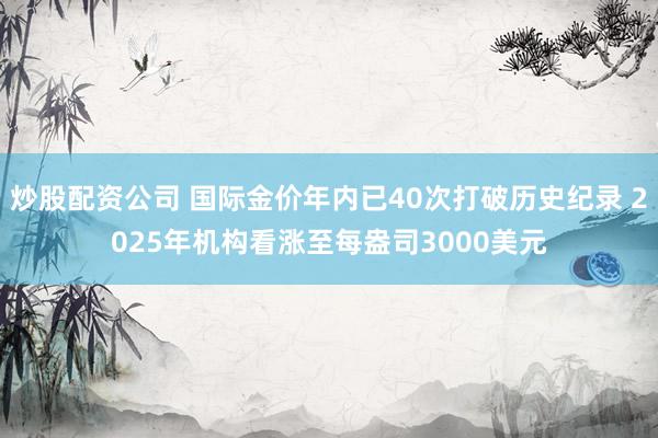 炒股配资公司 国际金价年内已40次打破历史纪录 2025年机构看涨至每盎司3000美元