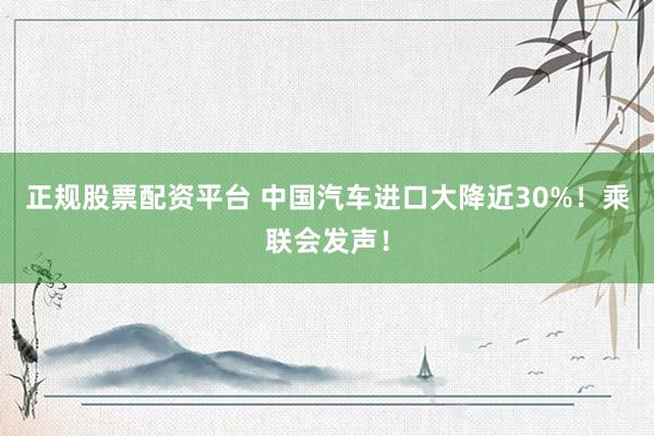 正规股票配资平台 中国汽车进口大降近30%！乘联会发声！