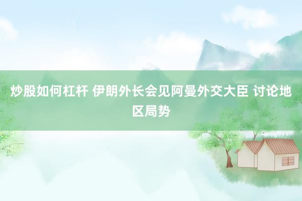 炒股如何杠杆 伊朗外长会见阿曼外交大臣 讨论地区局势