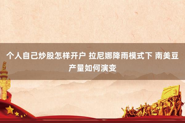 个人自己炒股怎样开户 拉尼娜降雨模式下 南美豆产量如何演变