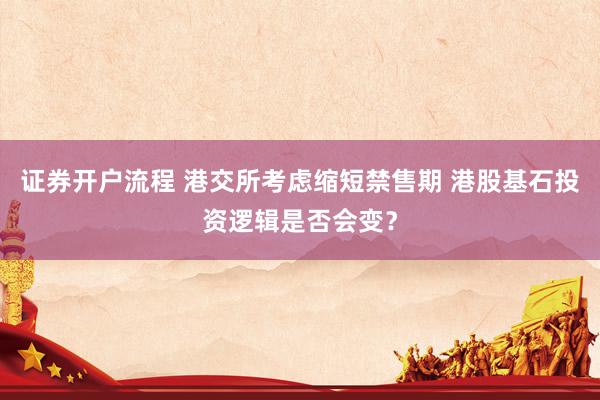 证券开户流程 港交所考虑缩短禁售期 港股基石投资逻辑是否会变？