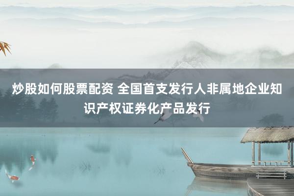 炒股如何股票配资 全国首支发行人非属地企业知识产权证券化产品发行
