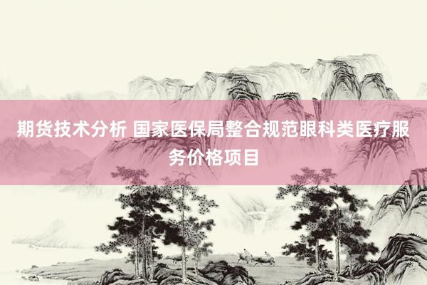 期货技术分析 国家医保局整合规范眼科类医疗服务价格项目