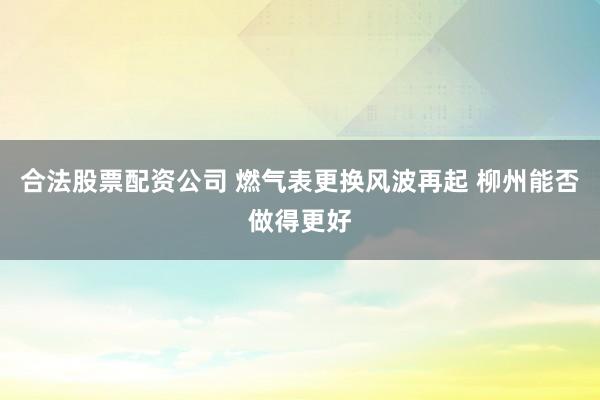 合法股票配资公司 燃气表更换风波再起 柳州能否做得更好