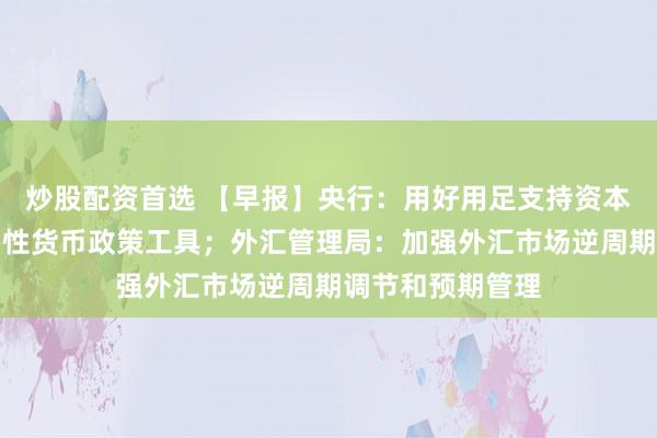 炒股配资首选 【早报】央行：用好用足支持资本市场的两项结构性货币政策工具；外汇管理局：加强外汇市场逆周期调节和预期管理