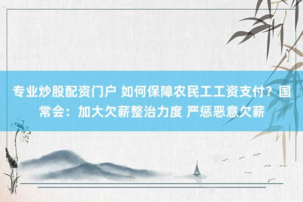专业炒股配资门户 如何保障农民工工资支付？国常会：加大欠薪整治力度 严惩恶意欠薪