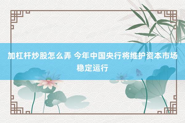 加杠杆炒股怎么弄 今年中国央行将维护资本市场稳定运行