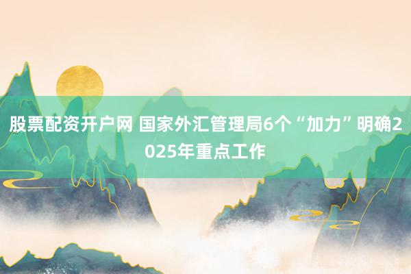 股票配资开户网 国家外汇管理局6个“加力”明确2025年重点工作