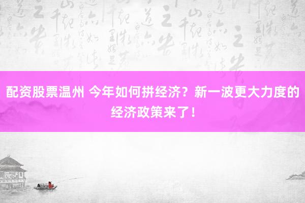 配资股票温州 今年如何拼经济？新一波更大力度的经济政策来了！