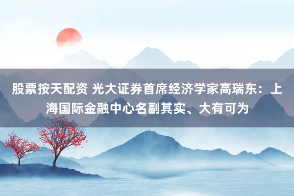 股票按天配资 光大证券首席经济学家高瑞东：上海国际金融中心名副其实、大有可为