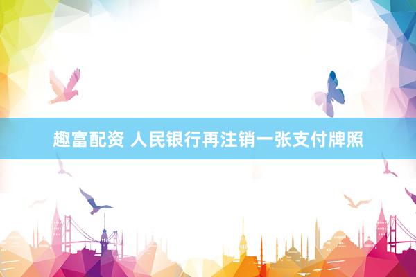 趣富配资 人民银行再注销一张支付牌照
