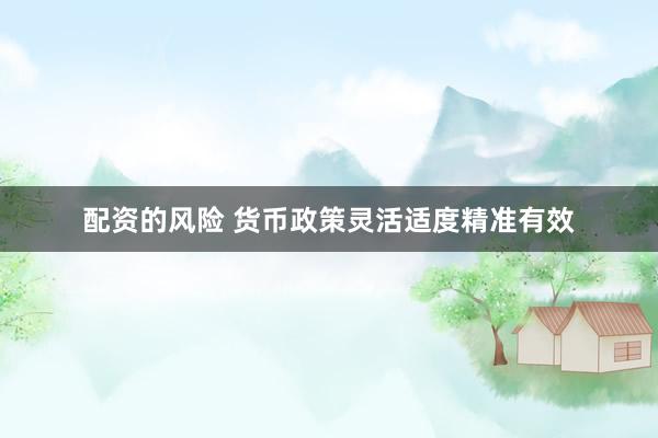 配资的风险 货币政策灵活适度精准有效
