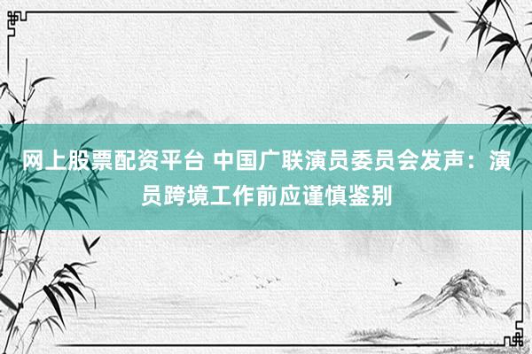 网上股票配资平台 中国广联演员委员会发声：演员跨境工作前应谨慎鉴别