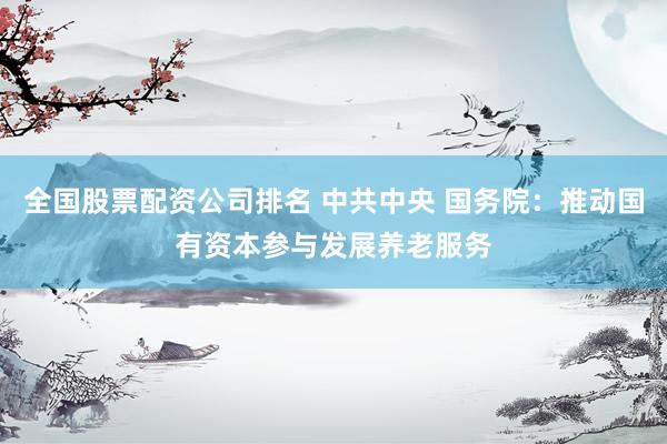 全国股票配资公司排名 中共中央 国务院：推动国有资本参与发展养老服务
