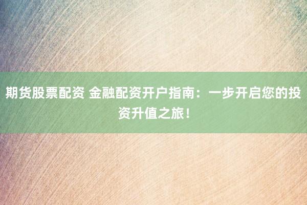 期货股票配资 金融配资开户指南：一步开启您的投资升值之旅！
