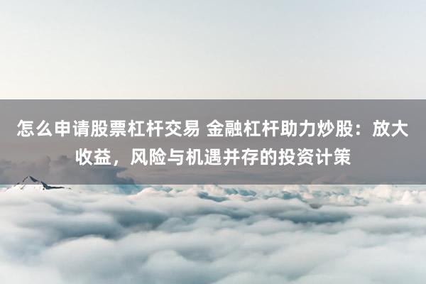 怎么申请股票杠杆交易 金融杠杆助力炒股：放大收益，风险与机遇并存的投资计策