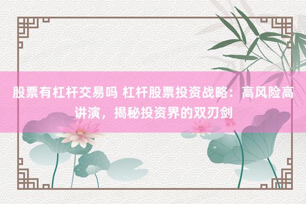 股票有杠杆交易吗 杠杆股票投资战略：高风险高讲演，揭秘投资界的双刃剑
