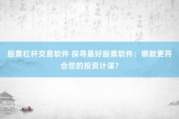 股票杠杆交易软件 探寻最好股票软件：哪款更符合您的投资计谋？