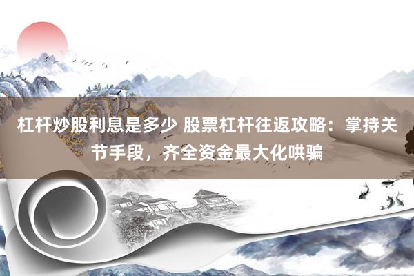 杠杆炒股利息是多少 股票杠杆往返攻略：掌持关节手段，齐全资金最大化哄骗
