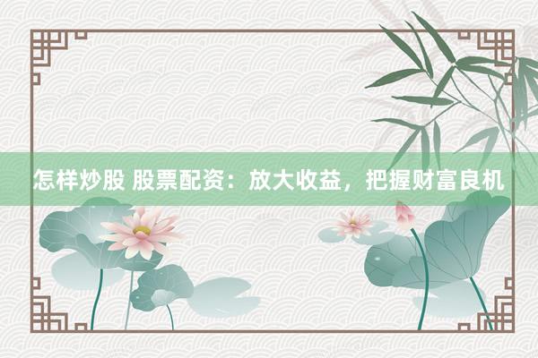 怎样炒股 股票配资：放大收益，把握财富良机