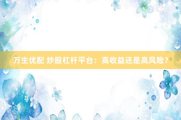 万生优配 炒股杠杆平台：高收益还是高风险？