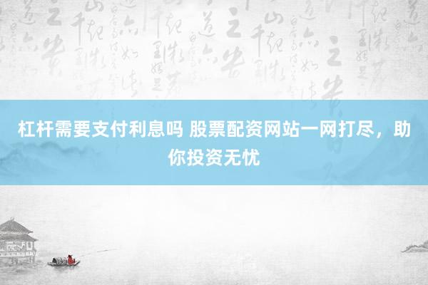 杠杆需要支付利息吗 股票配资网站一网打尽，助你投资无忧