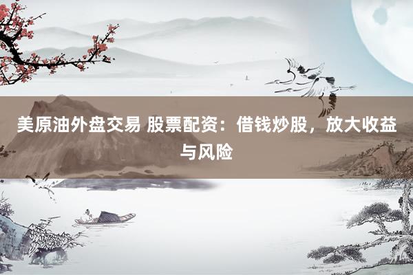 美原油外盘交易 股票配资：借钱炒股，放大收益与风险