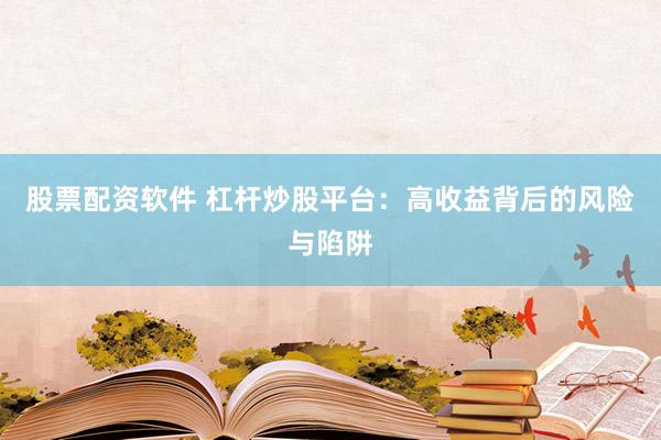 股票配资软件 杠杆炒股平台：高收益背后的风险与陷阱