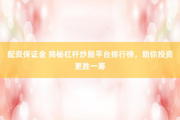 配资保证金 揭秘杠杆炒股平台排行榜，助你投资更胜一筹