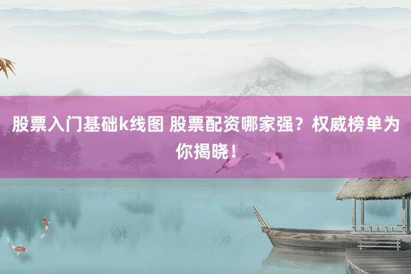 股票入门基础k线图 股票配资哪家强？权威榜单为你揭晓！