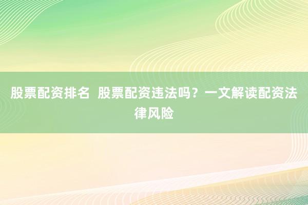 股票配资排名  股票配资违法吗？一文解读配资法律风险