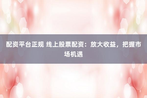 配资平台正规 线上股票配资：放大收益，把握市场机遇