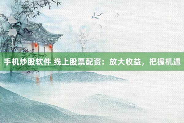 手机炒股软件 线上股票配资：放大收益，把握机遇