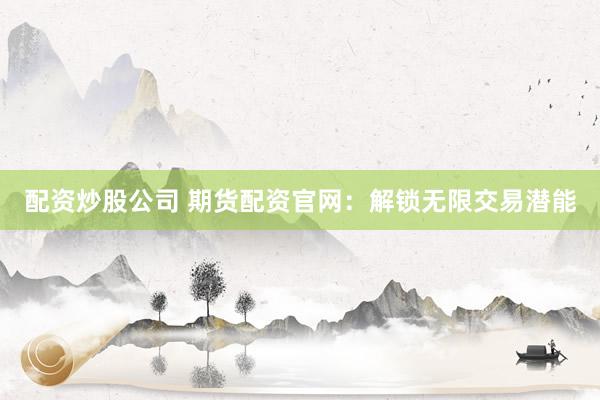 配资炒股公司 期货配资官网：解锁无限交易潜能