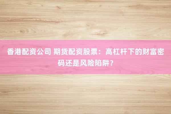 香港配资公司 期货配资股票：高杠杆下的财富密码还是风险陷阱？