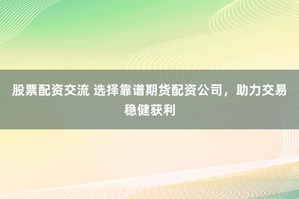股票配资交流 选择靠谱期货配资公司，助力交易稳健获利