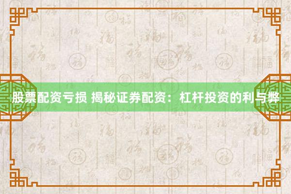股票配资亏损 揭秘证券配资：杠杆投资的利与弊