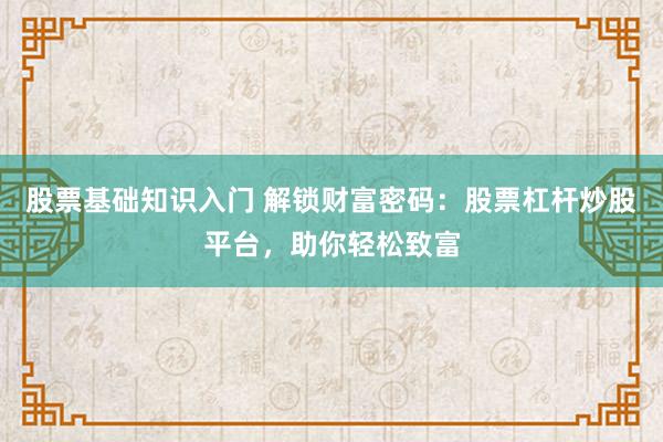 股票基础知识入门 解锁财富密码：股票杠杆炒股平台，助你轻松致富