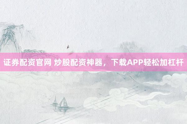 证券配资官网 炒股配资神器，下载APP轻松加杠杆