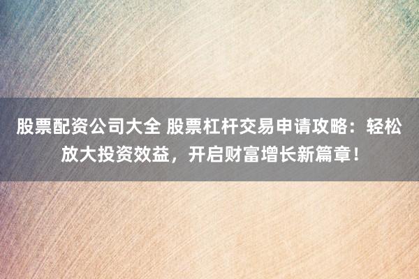 股票配资公司大全 股票杠杆交易申请攻略：轻松放大投资效益，开启财富增长新篇章！
