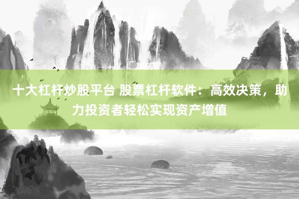 十大杠杆炒股平台 股票杠杆软件：高效决策，助力投资者轻松实现资产增值