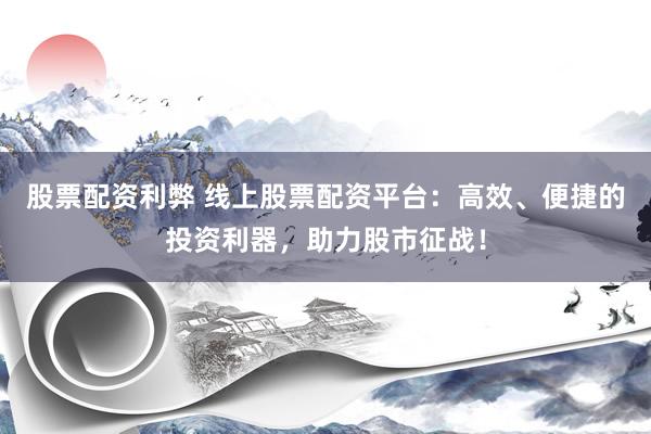 股票配资利弊 线上股票配资平台：高效、便捷的投资利器，助力股市征战！