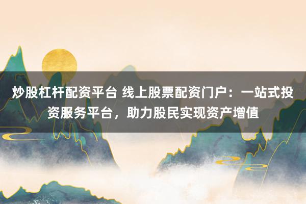 炒股杠杆配资平台 线上股票配资门户：一站式投资服务平台，助力股民实现资产增值