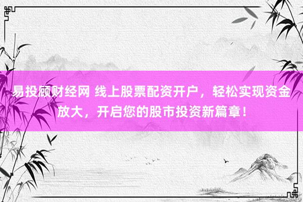 易投顾财经网 线上股票配资开户，轻松实现资金放大，开启您的股市投资新篇章！