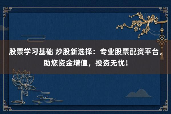 股票学习基础 炒股新选择：专业股票配资平台，助您资金增值，投资无忧！